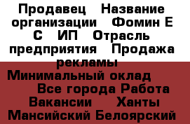 Продавец › Название организации ­ Фомин Е.С., ИП › Отрасль предприятия ­ Продажа рекламы › Минимальный оклад ­ 50 000 - Все города Работа » Вакансии   . Ханты-Мансийский,Белоярский г.